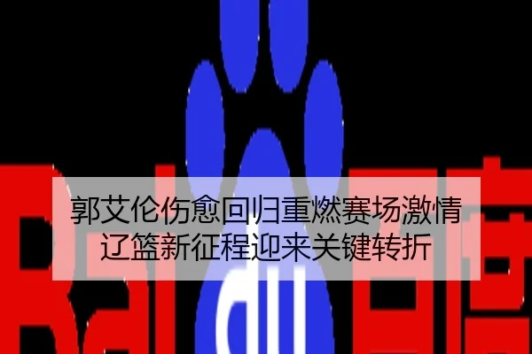 郭艾伦伤愈回归重燃赛场激情 辽篮新征程迎来关键转折