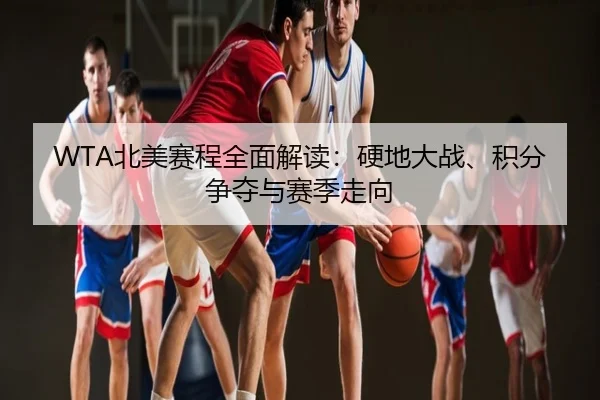 WTA北美赛程全面解读：硬地大战、积分争夺与赛季走向
