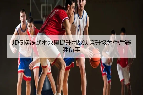JDG换线战术效果提升团战决策升级为季后赛胜负手