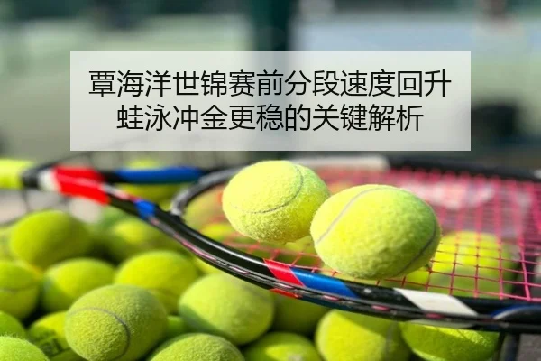 覃海洋世锦赛前分段速度回升 蛙泳冲金更稳的关键解析