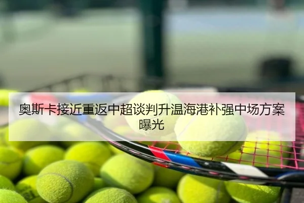 奥斯卡接近重返中超谈判升温海港补强中场方案曝光