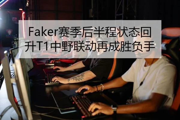 Faker赛季后半程状态回升T1中野联动再成胜负手