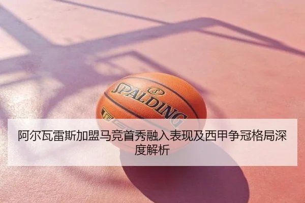 阿尔瓦雷斯加盟马竞首秀融入表现及西甲争冠格局深度解析