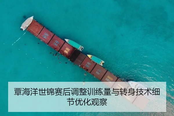 覃海洋世锦赛后调整训练量与转身技术细节优化观察