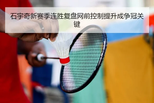 石宇奇新赛季连胜复盘网前控制提升成争冠关键